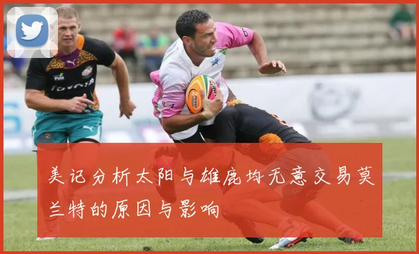美记分析太阳与雄鹿均无意交易莫兰特的原因与影响