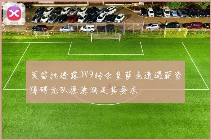 莫雷托透露DV9转会皇萨竞遭遇薪资障碍无队愿意满足其要求