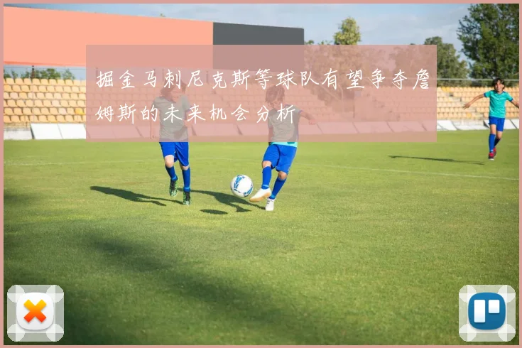 掘金马刺尼克斯等球队有望争夺詹姆斯的未来机会分析