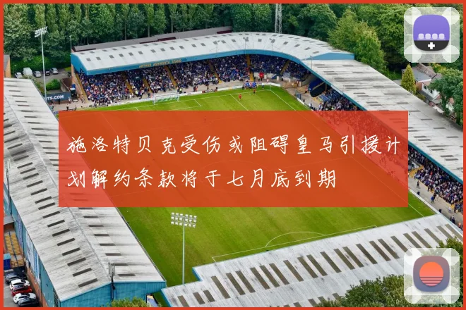 施洛特贝克受伤或阻碍皇马引援计划解约条款将于七月底到期