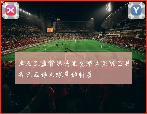 库尼亚盛赞恩德里克潜力无限已具备巴西伟大球员的特质