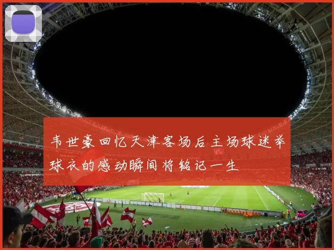 韦世豪回忆天津客场后主场球迷举球衣的感动瞬间将铭记一生