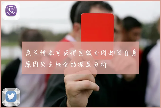 莫兰特本可获得巨额合同却因自身原因失去机会的深度分析