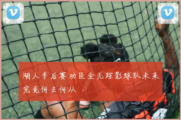 湖人季后赛功臣全无踪影球队未来究竟何去何从