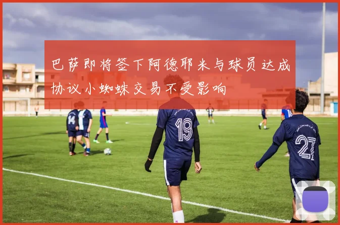 巴萨即将签下阿德耶米与球员达成协议小蜘蛛交易不受影响