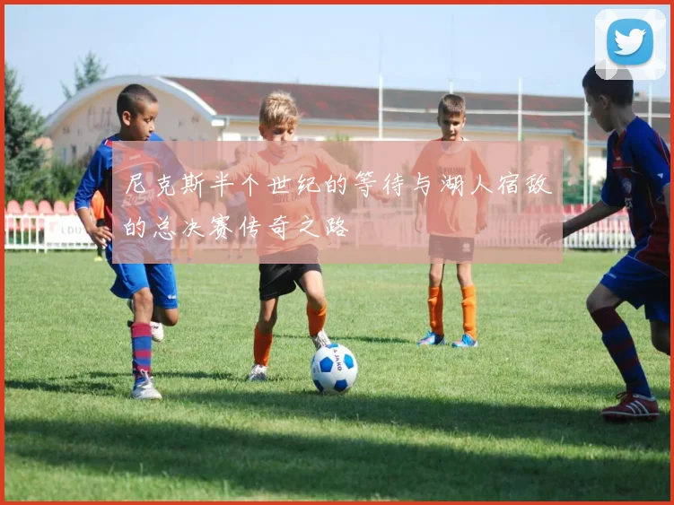 尼克斯半个世纪的等待与湖人宿敌的总决赛传奇之路