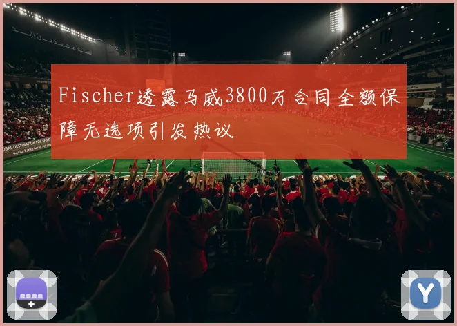 Fischer透露马威3800万合同全额保障无选项引发热议