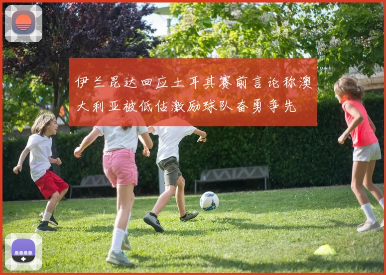 伊兰昆达回应土耳其赛前言论称澳大利亚被低估激励球队奋勇争先