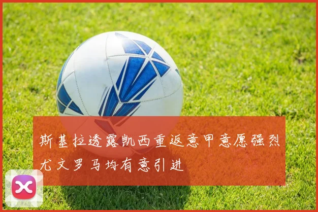 斯基拉透露凯西重返意甲意愿强烈尤文罗马均有意引进