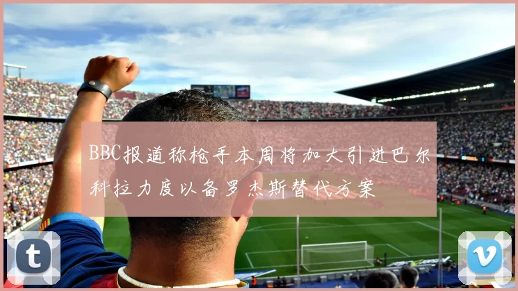 BBC报道称枪手本周将加大引进巴尔科拉力度以备罗杰斯替代方案