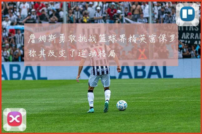 詹姆斯勇敢挑战篮球界精英富保罗称其改变了运动格局