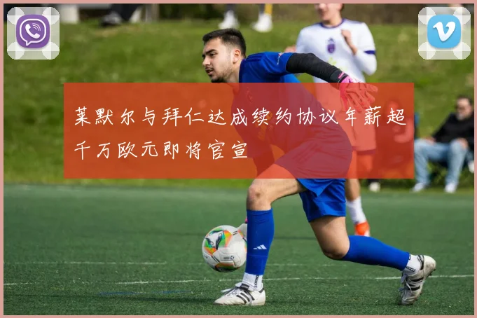莱默尔与拜仁达成续约协议年薪超千万欧元即将官宣
