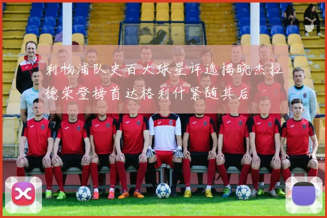 利物浦队史百大球星评选揭晓杰拉德荣登榜首达格利什紧随其后