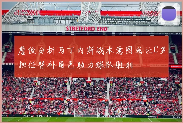 詹俊分析马丁内斯战术意图或让C罗担任替补角色助力球队胜利
