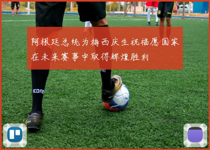 阿根廷总统为梅西庆生祝福愿国家在未来赛事中取得辉煌胜利