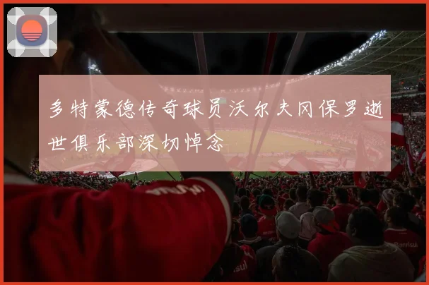 多特蒙德传奇球员沃尔夫冈保罗逝世俱乐部深切悼念