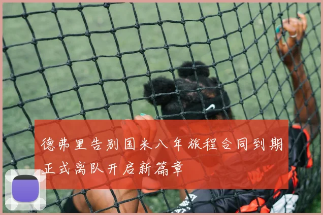 德弗里告别国米八年旅程合同到期正式离队开启新篇章